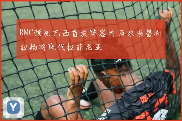 RMC预测巴西首发阵容内马尔或替补拉扬将取代拉菲尼亚
