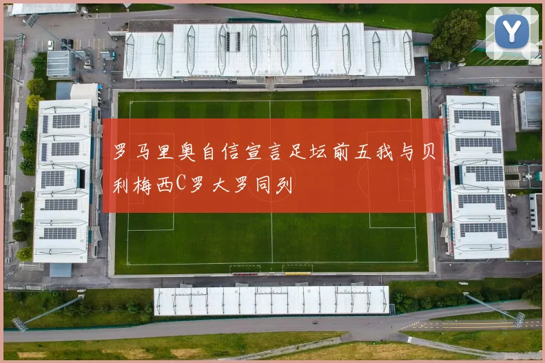 罗马里奥自信宣言足坛前五我与贝利梅西C罗大罗同列