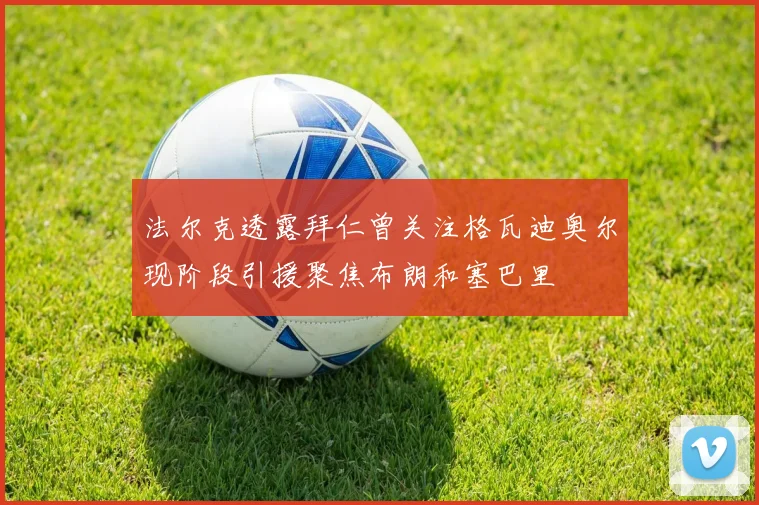 法尔克透露拜仁曾关注格瓦迪奥尔现阶段引援聚焦布朗和塞巴里