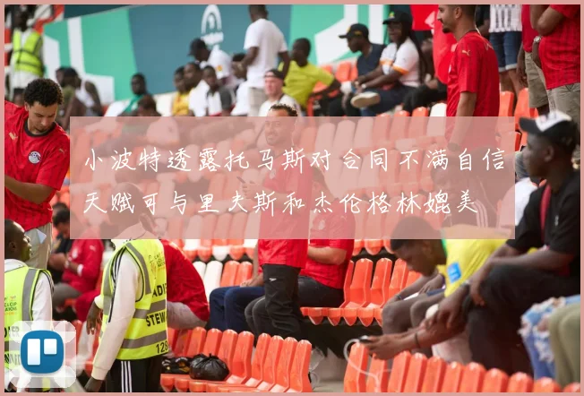 小波特透露托马斯对合同不满自信天赋可与里夫斯和杰伦格林媲美