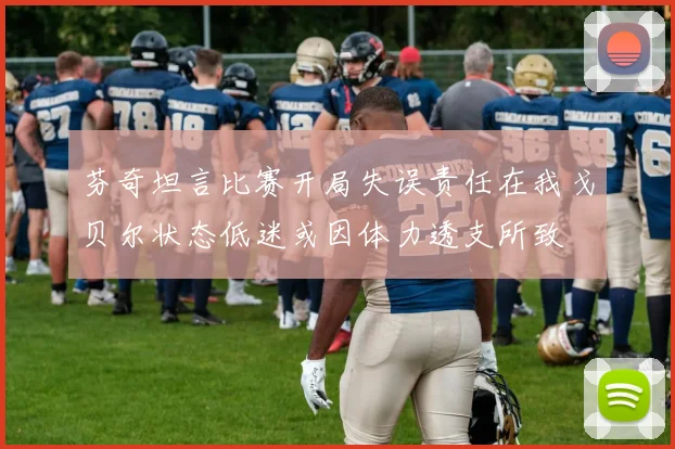 芬奇坦言比赛开局失误责任在我戈贝尔状态低迷或因体力透支所致