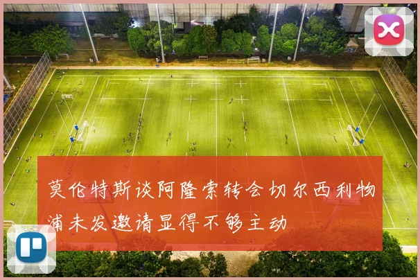 莫伦特斯谈阿隆索转会切尔西利物浦未发邀请显得不够主动