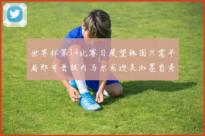 世界杯第14比赛日展望韩国只需平局即可晋级内马尔或迎美加墨首秀