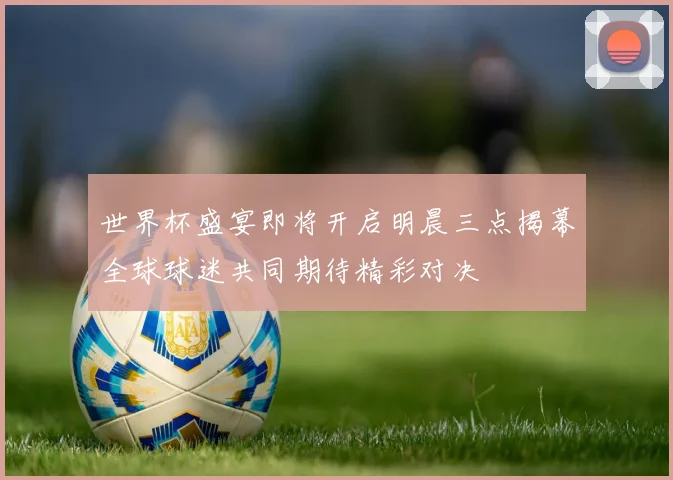 世界杯盛宴即将开启明晨三点揭幕全球球迷共同期待精彩对决
