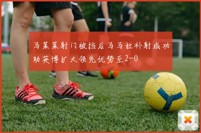 马莱莱射门被挡后马马杜补射成功助英博扩大领先优势至2-0
