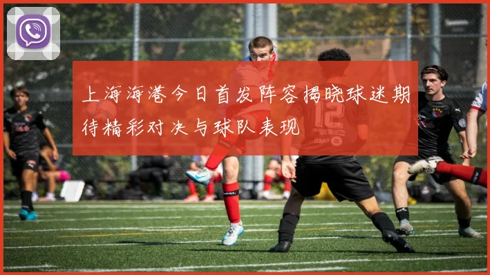 上海海港今日首发阵容揭晓球迷期待精彩对决与球队表现