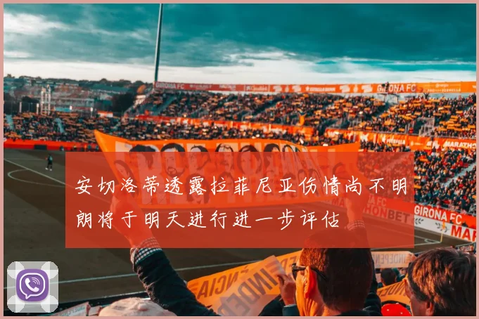 安切洛蒂透露拉菲尼亚伤情尚不明朗将于明天进行进一步评估