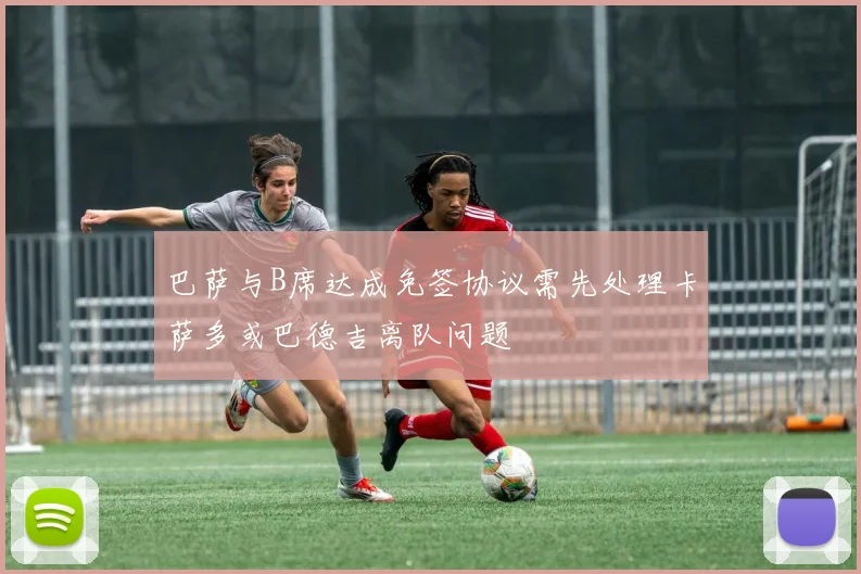 巴萨与B席达成免签协议需先处理卡萨多或巴德吉离队问题