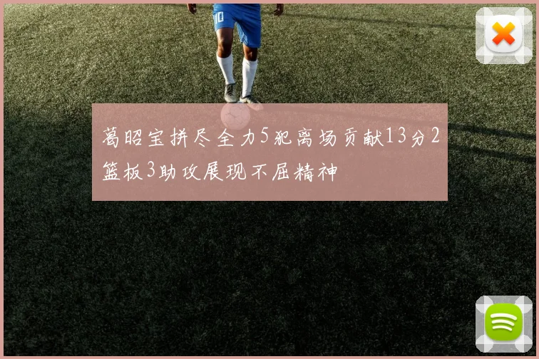 葛昭宝拼尽全力5犯离场贡献13分2篮板3助攻展现不屈精神