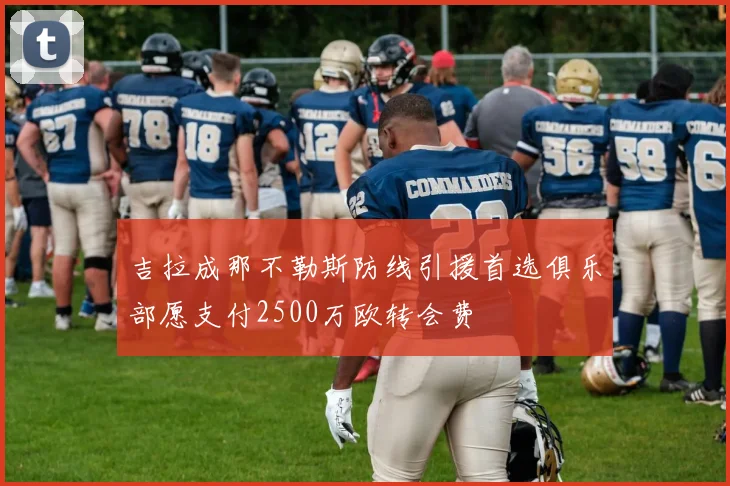 吉拉成那不勒斯防线引援首选俱乐部愿支付2500万欧转会费