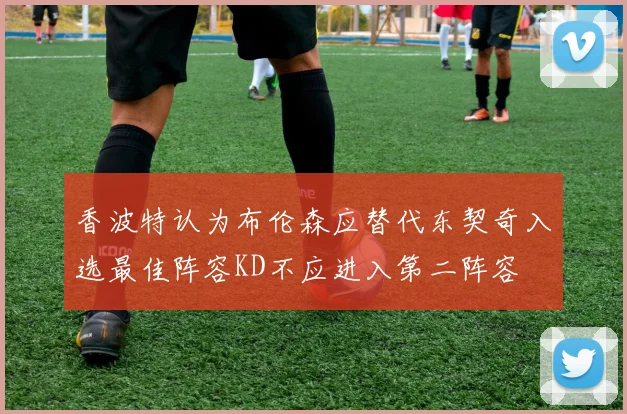 香波特认为布伦森应替代东契奇入选最佳阵容KD不应进入第二阵容