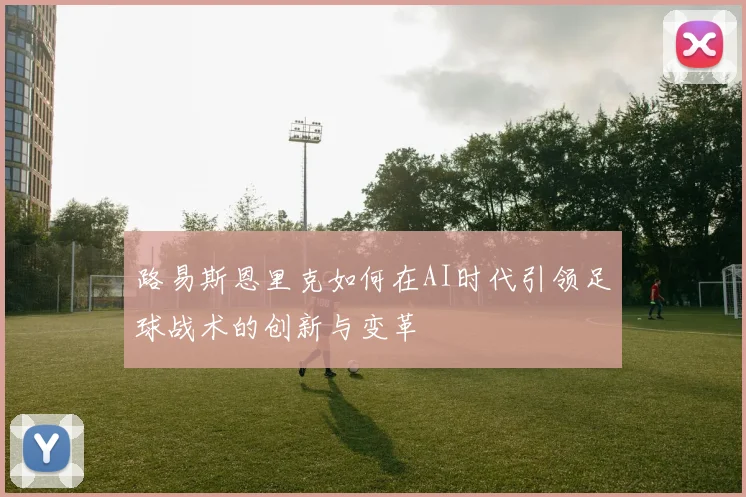 路易斯恩里克如何在AI时代引领足球战术的创新与变革