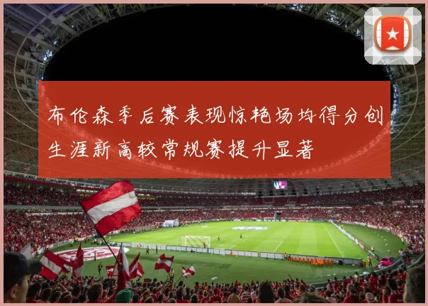布伦森季后赛表现惊艳场均得分创生涯新高较常规赛提升显著