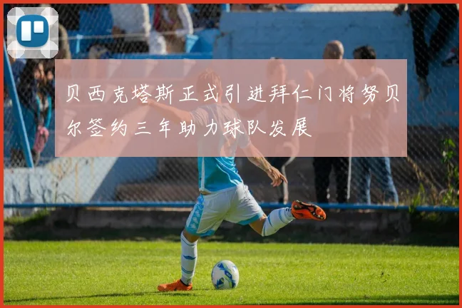 贝西克塔斯正式引进拜仁门将努贝尔签约三年助力球队发展