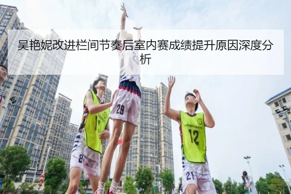 吴艳妮改进栏间节奏后室内赛成绩提升原因深度分析